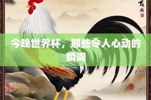 今晚世界杯，那些令人心动的瞬间