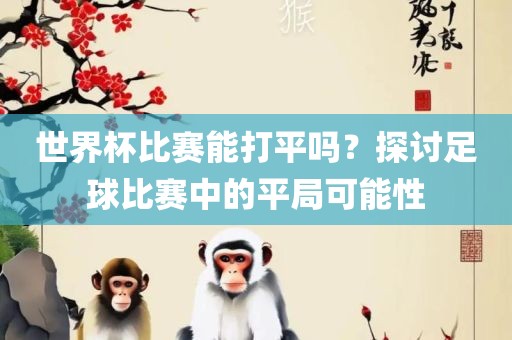 世界杯比赛能打平吗？探讨足球比赛中的平局可能性