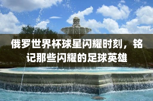 俄罗世界杯球星闪耀时刻，铭记那些闪耀的足球英雄
