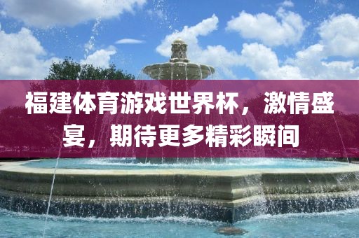 福建体育游戏世界杯，激情盛宴，期待更多精彩瞬间洛阳市法福文化传播有限公司