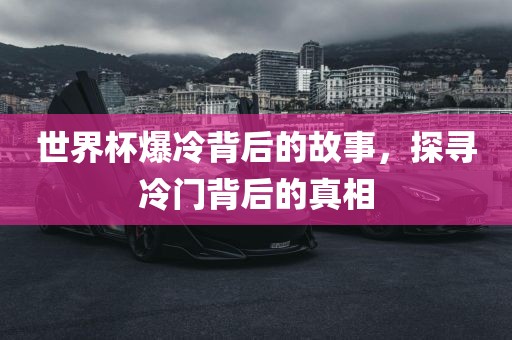 世界杯爆冷背后的故事，探寻冷门背后的真相