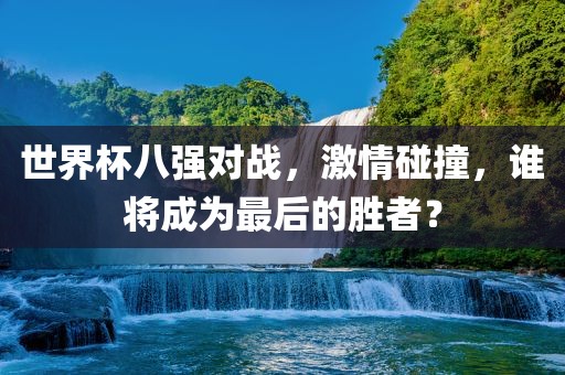 世界杯洛阳市法福文化传播有限公司八强对战，激情碰撞，谁将成为最后的胜者？
