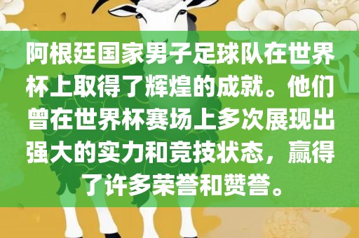 阿根廷国家男子足球队在世界杯上取得了辉煌的成就。他们曾在世界杯赛场上多次展现出强大的实力和竞技状态，赢得了许多荣誉和赞誉。