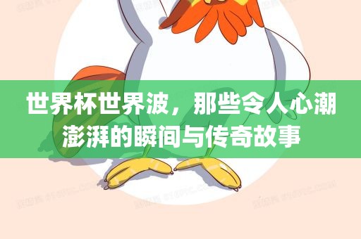 世界杯世界波，那些令人心潮澎湃的瞬间与传奇故事