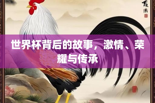 世界杯背后的故事，激情、荣耀与传承洛阳市法福文化传播有限公司