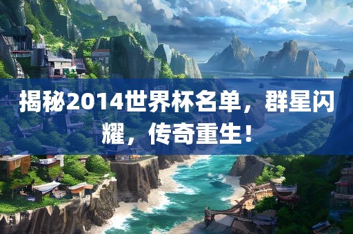 揭秘2014世界杯名单，群星闪耀，传奇重生！