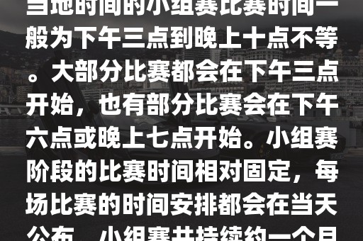 小组赛阶段（第1轮至第9轮），当地时间的小组赛比赛时间一般为下午三点到晚上十点不等。大部分比赛都会在下午三点开始，也有部分比赛会在下午六点或晚上七点开始。小组赛阶段的比赛时间相对固定，每场比赛的时间安排都会在当天公布。小组赛共持续约一个月时间。
