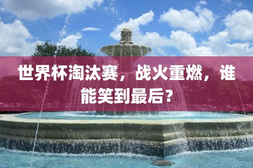 世界杯淘汰赛，战火重燃，谁能笑到最后？