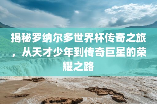 揭秘罗纳尔多世界杯传奇之旅，从天才少年到传奇巨星的荣耀之路