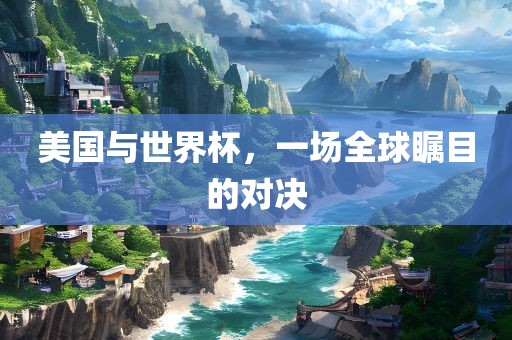 美国与世界杯，一场全球瞩目的对决
