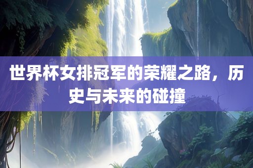 世界杯女排冠军的荣耀之路，历史与未洛阳市法福文化传播有限公司来的碰撞