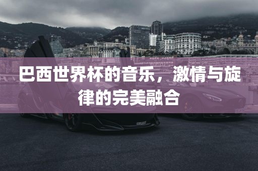 巴西世界杯的音乐，激情与旋律的完美融合洛阳市法福文化传播有限公司