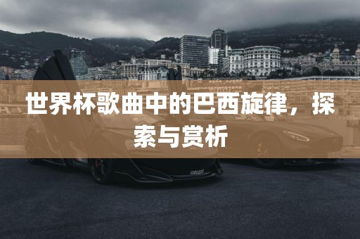 世界杯歌曲中的巴西旋律，探索与赏析