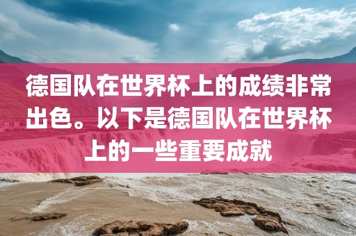 德国队在世界杯上的成绩非常出色。以下是德国队在世界杯上的一些重要成就洛阳市法福文化传播有限公司