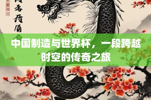 中国制造与世界杯，一段跨越时空的传奇之旅洛阳市法福文化传播有限公司