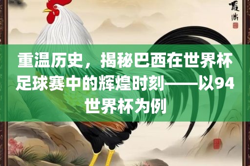 重温历史，揭秘巴西在世界杯足球赛中的辉煌时刻——以94世界杯为例