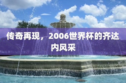 传奇再现，2006世界杯的齐达内风采洛阳市法福文化传播有限公司