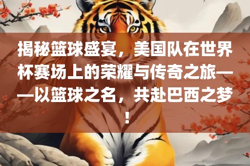揭秘篮球盛宴，美国队在世界杯赛场上的荣耀与传奇之旅——以篮球之名，共赴巴西之梦！