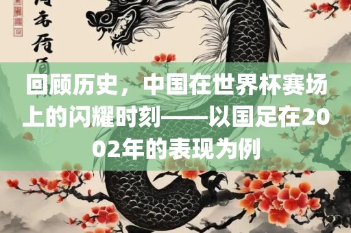 回顾历史，中国在世界杯赛场上的闪耀时刻——以国足在2002年的表现为例