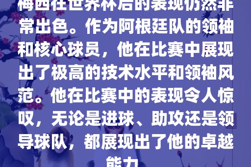 梅西在世界杯后的表现仍然非常出色。作为阿根廷队的领袖和核心球员，他在比赛中展现出了极高的技术水平和领袖风范。他在比赛中的表现令人惊叹，无论是进球、助攻还是领导球队，都展现出了他的卓越能力。