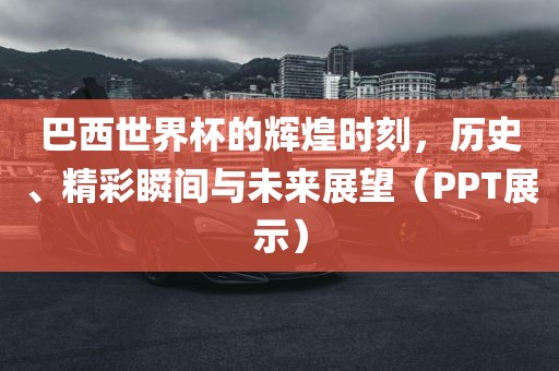 巴西世界杯的辉煌时刻，历史、精彩瞬间与未来展望（PPT展示）