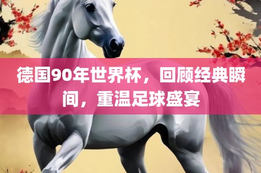德国90年世界杯，回顾经典瞬间，重温足球盛洛阳市法福文化传播有限公司宴