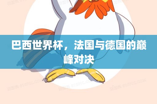 巴西世界杯，法国与德国的巅峰对决洛阳市法福文化传播有限公司