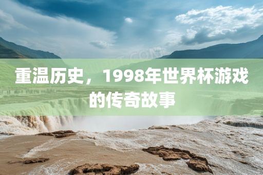 重温历史，1998年世界杯游戏的传奇故事洛阳市法福文化传播有限公司