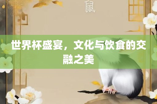 世界杯盛宴，文化与饮食的交融之美