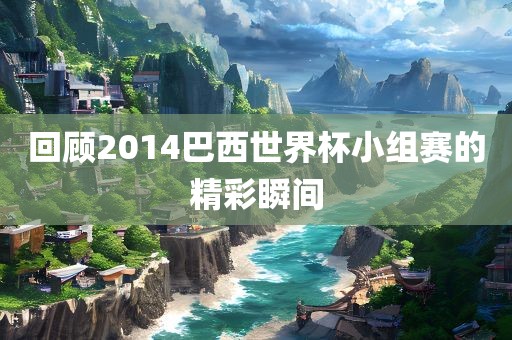 回顾2014巴西世界杯小组赛的精彩瞬间