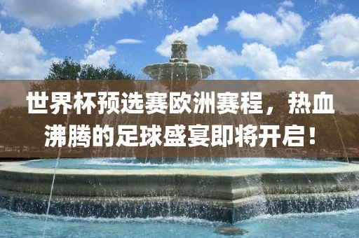 世界杯预选赛欧洲赛程，热血沸腾的足球盛宴即将开启！