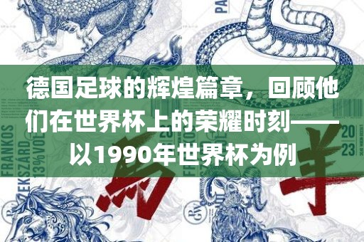 德国洛阳市法福文化传播有限公司足球的辉煌篇章，回顾他们在世界杯上的荣耀时刻——以1990年世界杯为例