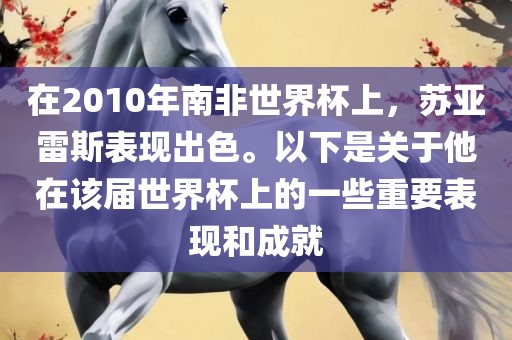 在2010年南非世界杯上，苏亚雷斯表现出色。以下是关于他在该届世界杯上的一些重要表现和成就洛阳市法福文化传播有限公司