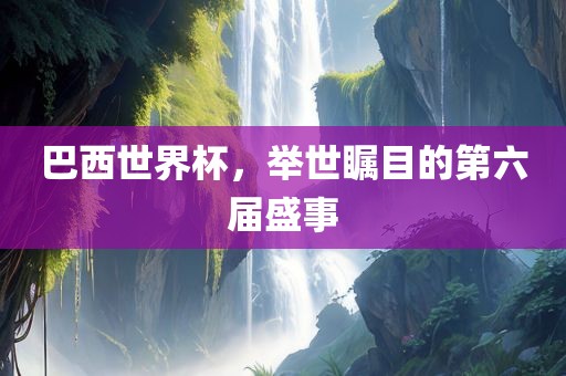 巴西世界杯，举世瞩目的第六届盛事