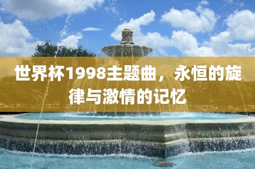 世界杯1998主题曲，永恒的旋律与激情的记忆