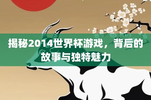 揭秘2014世界杯游戏，背后的故事与独特魅力