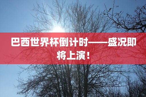 巴西世界杯倒计时——盛况即将上演！