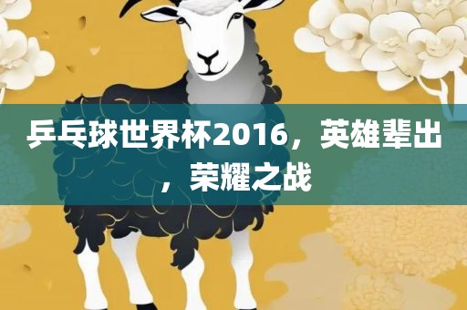 乒乓球世界杯2016，英雄辈出，荣耀之战洛阳市法福文化传播有限公司