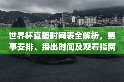 世界杯直播时间表全解析，赛事安排、播出时间及观看指南洛阳市法福文化传播有限公司