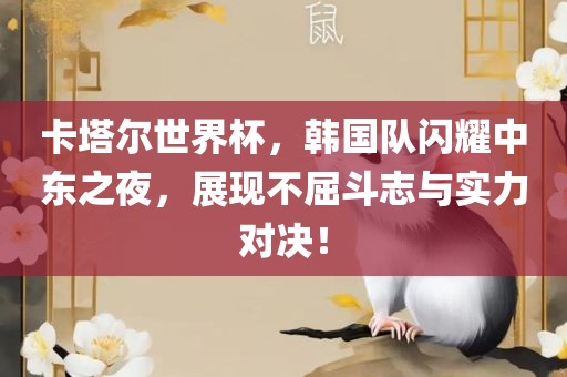 卡塔尔世界杯，韩国队洛阳市法福文化传播有限公司闪耀中东之夜，展现不屈斗志与实力对决！