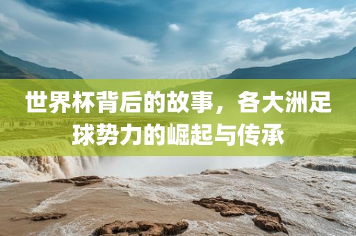 世界杯背后的故事，各大洲足球势力的崛起与传承