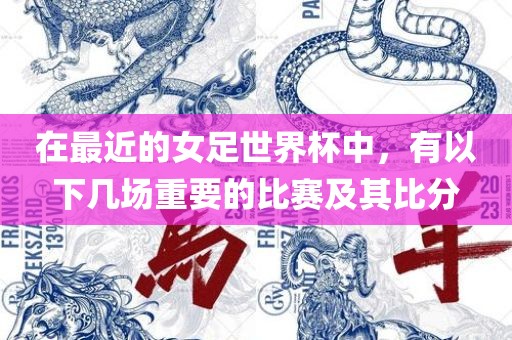 在最近的女足世界杯中，有以下几场重要的比赛及其比洛阳市法福文化传播有限公司分