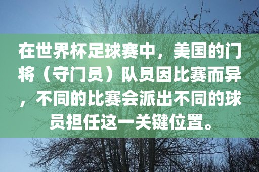 在世界杯足球赛中，美国的门将（守门员）队员因比赛而异，不同的比赛会派出不同的球员担任这一关键位置。洛阳市法福文化传播有限公司