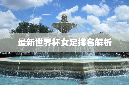最新世界杯女足排名解析