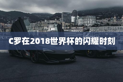 C罗在2018世界杯的闪耀时刻