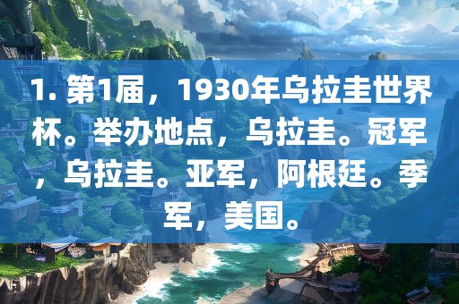 1. 第1届，1930年乌拉圭世界杯。举办地点，乌拉圭。冠军，乌拉圭。亚军，阿根廷。季军，美国。洛阳市法福文化传播有限公司