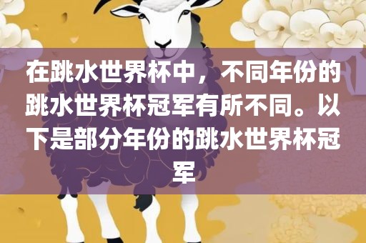 在跳水世界杯中，不同年份的跳水世界杯冠军有所不同。以下是部分年份的跳水世界杯冠军
