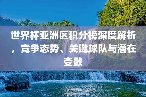 世界杯亚洲区积分榜深度解析，竞争态势、关键球队与潜在变数