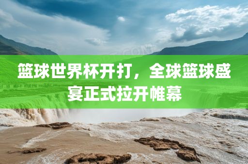 篮球世界杯开打，全球篮球盛宴正式拉开帷幕