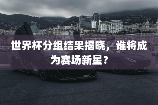 世界杯分组结果揭晓，谁将成为赛场新星？